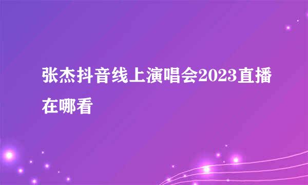 张杰抖音线上演唱会2023直播在哪看