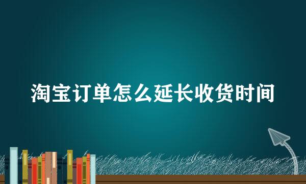 淘宝订单怎么延长收货时间