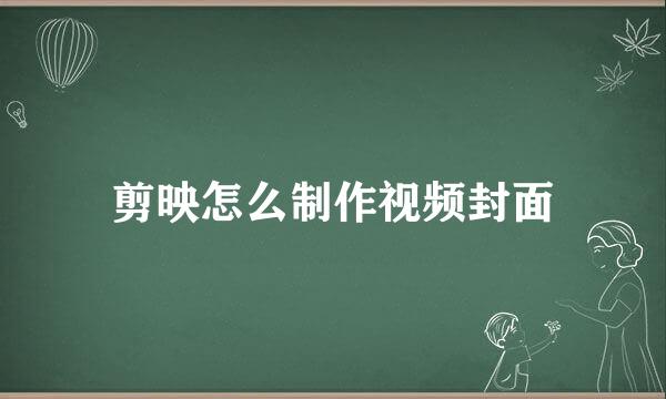 剪映怎么制作视频封面