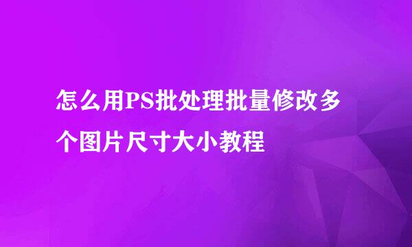 怎么用PS批处理批量修改多个图片尺寸大小教程