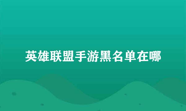 英雄联盟手游黑名单在哪