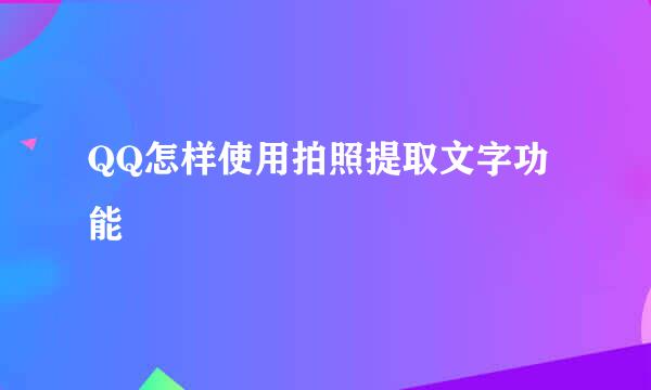 QQ怎样使用拍照提取文字功能