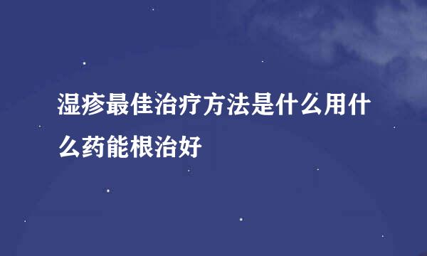 湿疹最佳治疗方法是什么用什么药能根治好