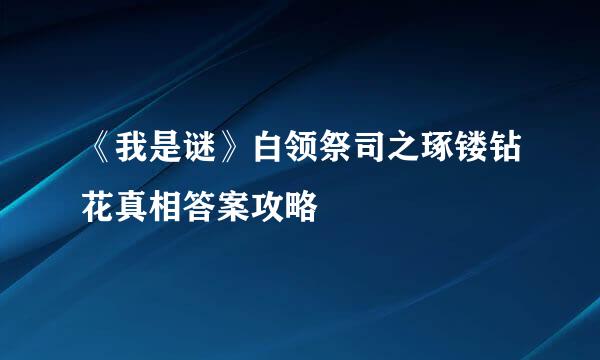 《我是谜》白领祭司之琢镂钻花真相答案攻略