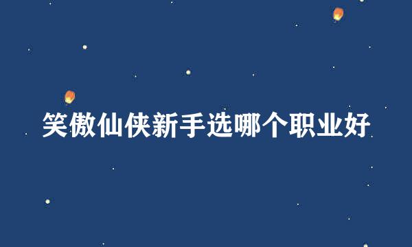 笑傲仙侠新手选哪个职业好