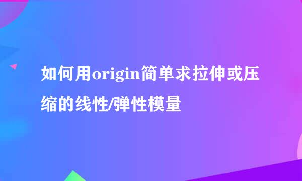如何用origin简单求拉伸或压缩的线性/弹性模量