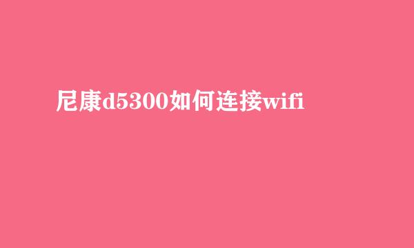 尼康d5300如何连接wifi