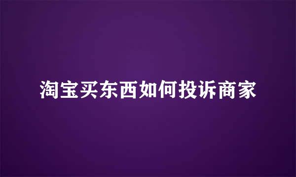 淘宝买东西如何投诉商家