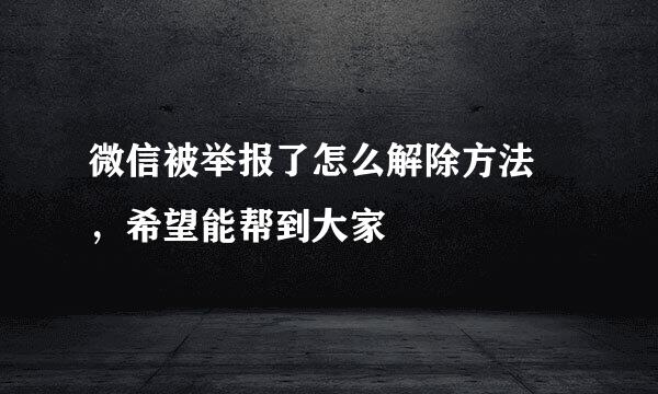 微信被举报了怎么解除方法 ，希望能帮到大家