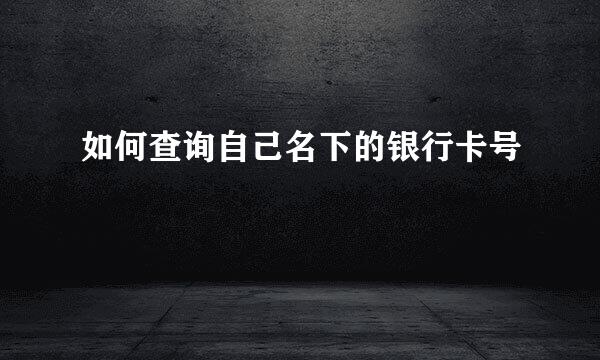 如何查询自己名下的银行卡号