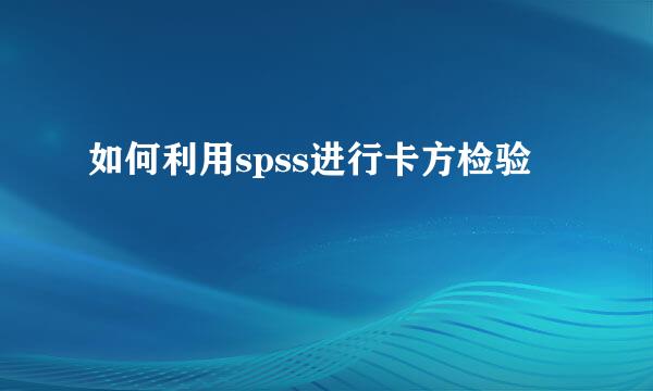 如何利用spss进行卡方检验