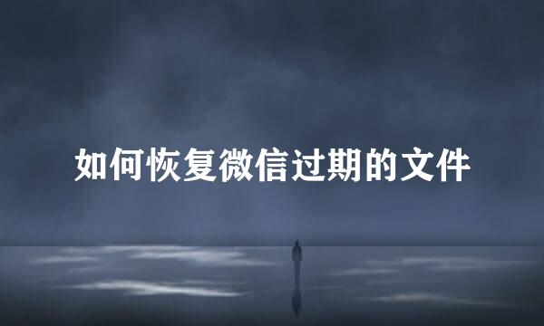 如何恢复微信过期的文件