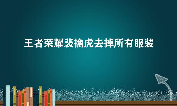 王者荣耀裴擒虎去掉所有服装