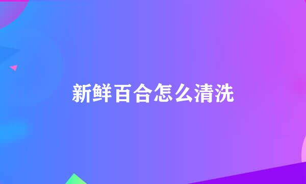 新鲜百合怎么清洗