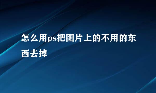 怎么用ps把图片上的不用的东西去掉