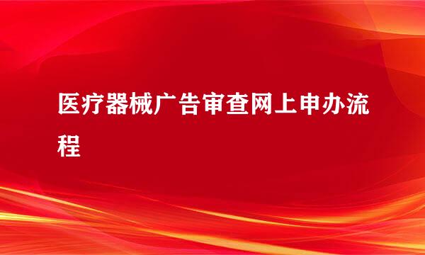 医疗器械广告审查网上申办流程