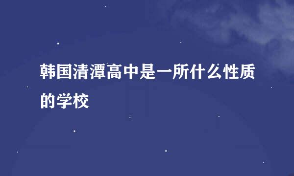 韩国清潭高中是一所什么性质的学校