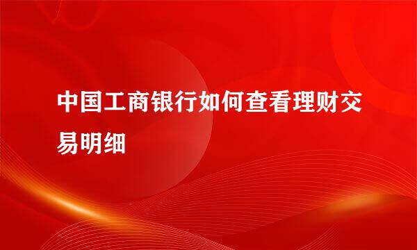中国工商银行如何查看理财交易明细