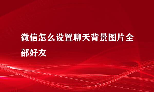 微信怎么设置聊天背景图片全部好友