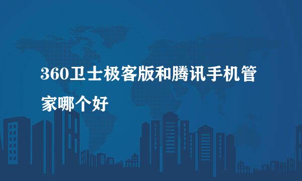 360卫士极客版和腾讯手机管家哪个好