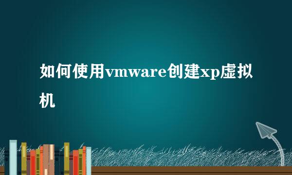 如何使用vmware创建xp虚拟机