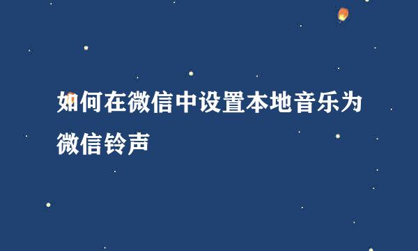 如何在微信中设置本地音乐为微信铃声