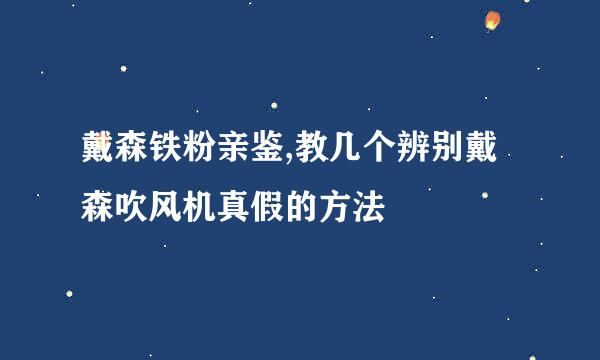 戴森铁粉亲鉴,教几个辨别戴森吹风机真假的方法