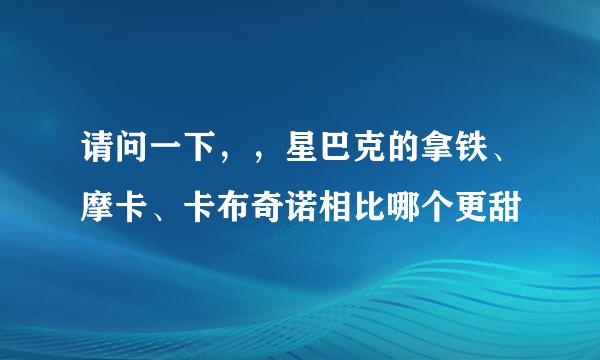 请问一下，，星巴克的拿铁、摩卡、卡布奇诺相比哪个更甜