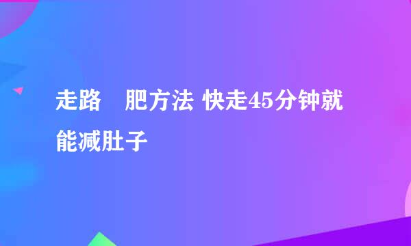 走路減肥方法 快走45分钟就能减肚子