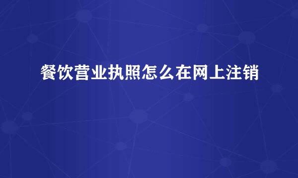 餐饮营业执照怎么在网上注销