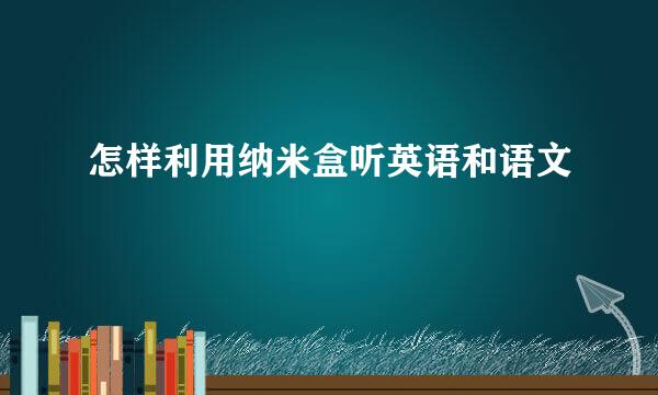 怎样利用纳米盒听英语和语文