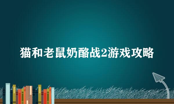 猫和老鼠奶酪战2游戏攻略