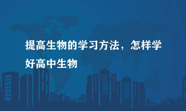 提高生物的学习方法，怎样学好高中生物
