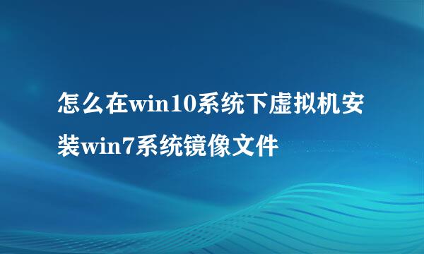 怎么在win10系统下虚拟机安装win7系统镜像文件