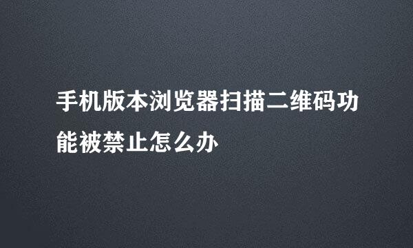 手机版本浏览器扫描二维码功能被禁止怎么办