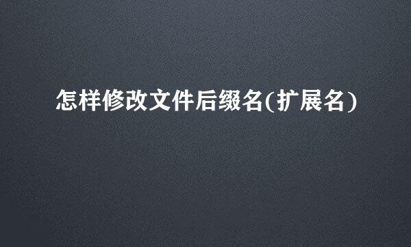 怎样修改文件后缀名(扩展名)