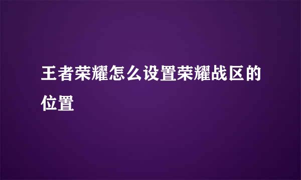 王者荣耀怎么设置荣耀战区的位置