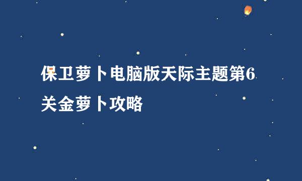 保卫萝卜电脑版天际主题第6关金萝卜攻略