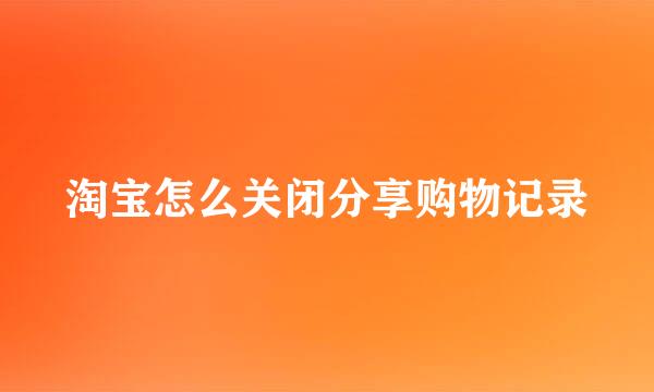 淘宝怎么关闭分享购物记录