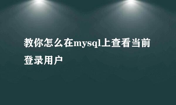 教你怎么在mysql上查看当前登录用户