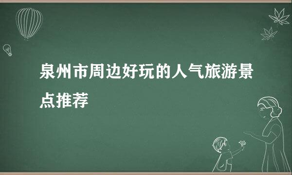 泉州市周边好玩的人气旅游景点推荐