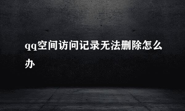 qq空间访问记录无法删除怎么办