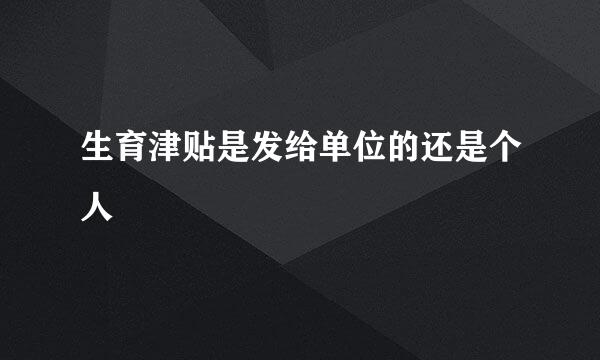 生育津贴是发给单位的还是个人