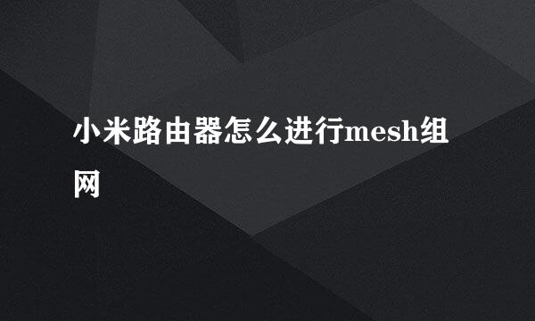 小米路由器怎么进行mesh组网