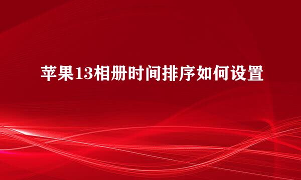 苹果13相册时间排序如何设置