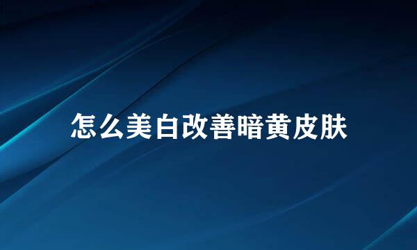 怎么美白改善暗黄皮肤
