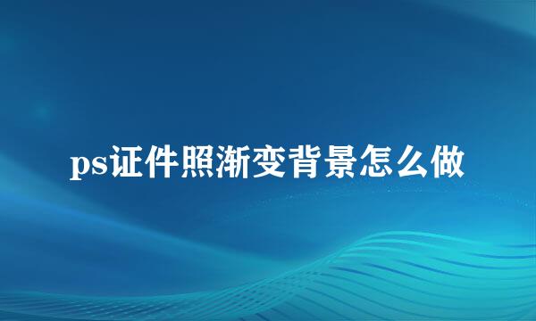 ps证件照渐变背景怎么做
