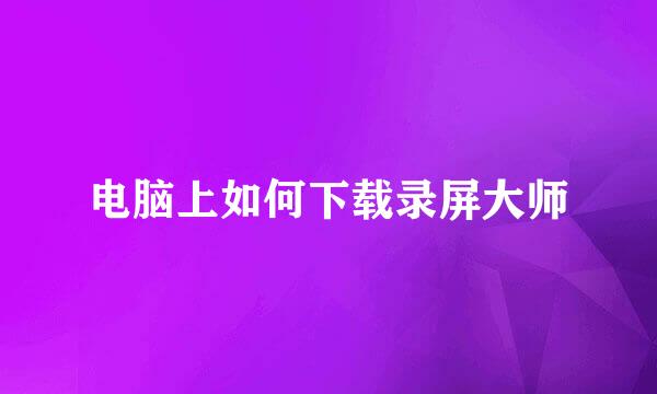 电脑上如何下载录屏大师