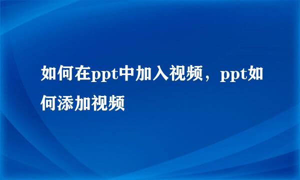如何在ppt中加入视频，ppt如何添加视频