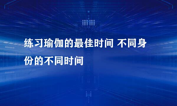 练习瑜伽的最佳时间 不同身份的不同时间